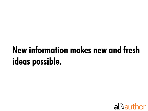 New information makes new and fresh ideas possible. -  Quote GIF