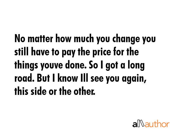 No matter how much you change you still have to pay the price for the things youve done. So I got a... -  Quote GIF