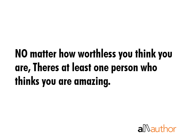 NO matter how worthless you think you are, Theres at least one person who thinks you are amazing. -  Quote GIF