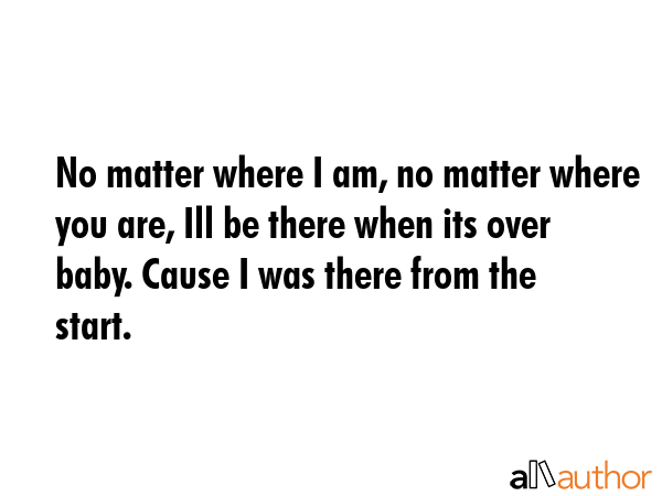 No matter where I am, no matter where you are, Ill be there when its over baby. Cause I was there from the start. -  Quote