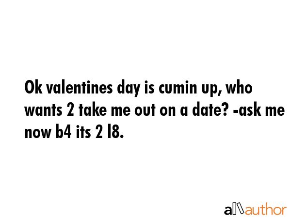 Ok valentines day is cumin up, who wants 2 take me out on a date? -ask me now b4 its 2 l8. -  Quote