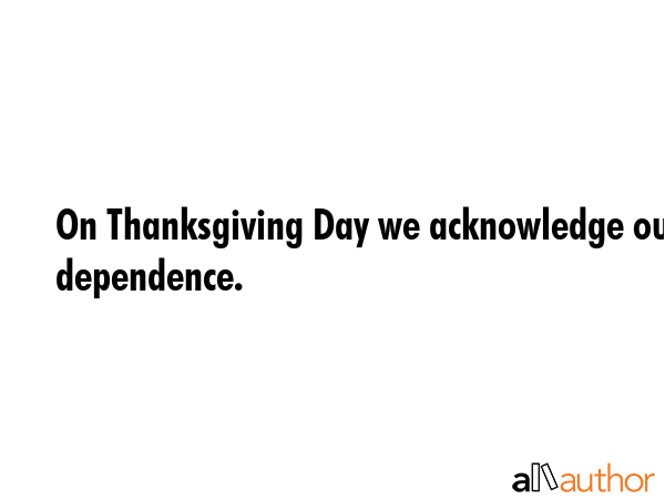 On Thanksgiving Day we acknowledge our dependence. -  Quote GIF