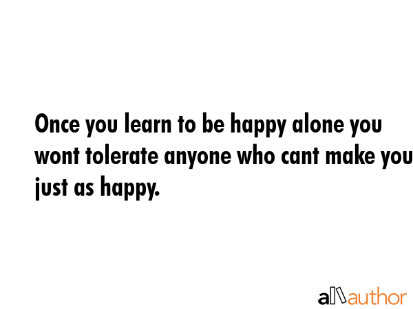 Once you learn to be happy alone you wont tolerate anyone who cant make you just as happy. -  Quote GIF