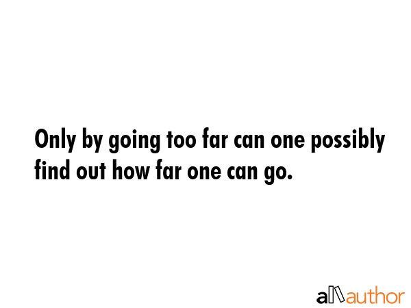 Only by going too far can one possibly find out how far one can go. -  Quote GIF