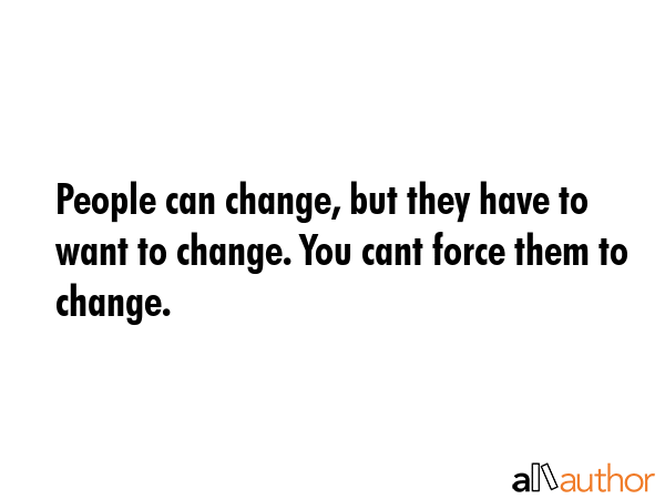 People can change, but they have to want to change. You cant force them to change. -  Quote GIF