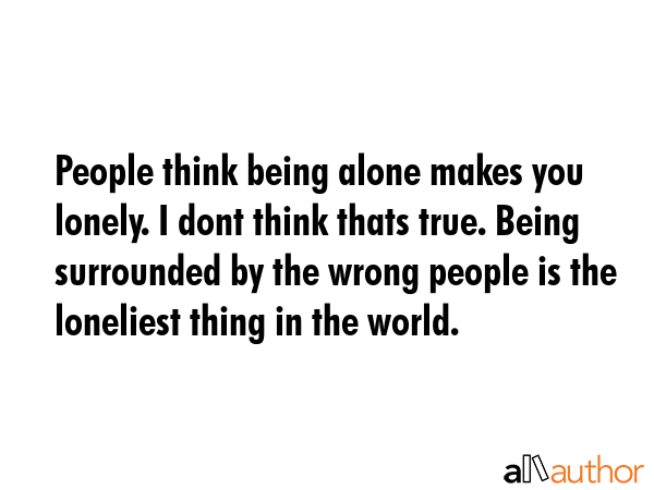People think being alone makes you lonely. I dont think thats true. Being surrounded by the wrong... -  Quote GIF