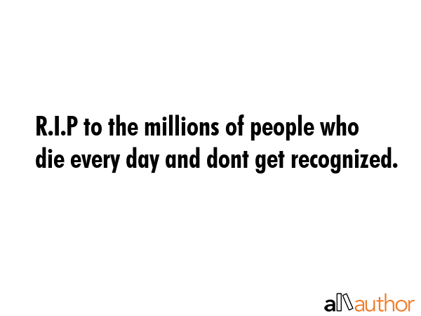 R.I.P to the millions of people who die every day and dont get recognized. -  Quote GIF