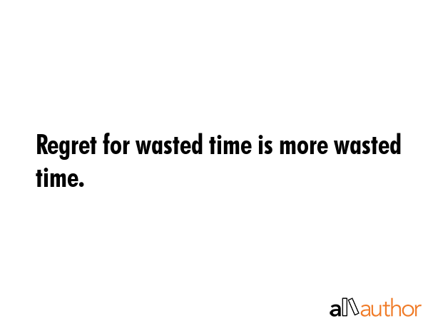 Regret for wasted time is more wasted time. -  Quote GIF