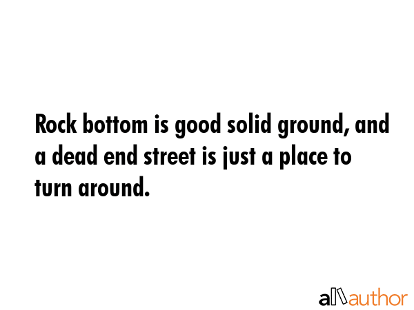 Rock bottom is good solid ground, and a dead end street is just a place to turn around. -  Quote GIF