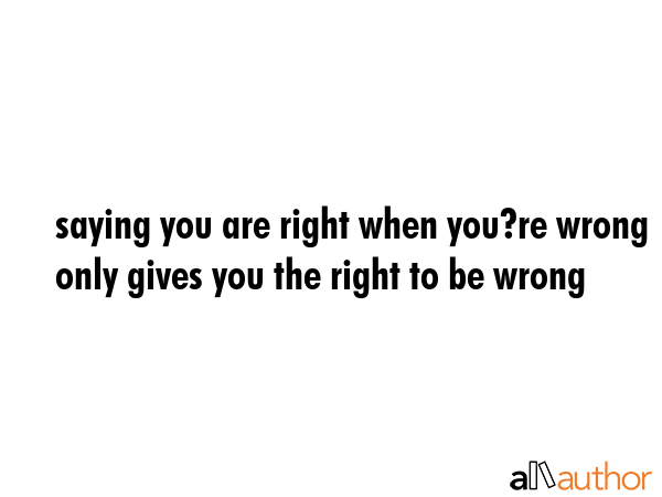 saying you are right when you?re wrong only gives you the right to be wrong -  Quote GIF
