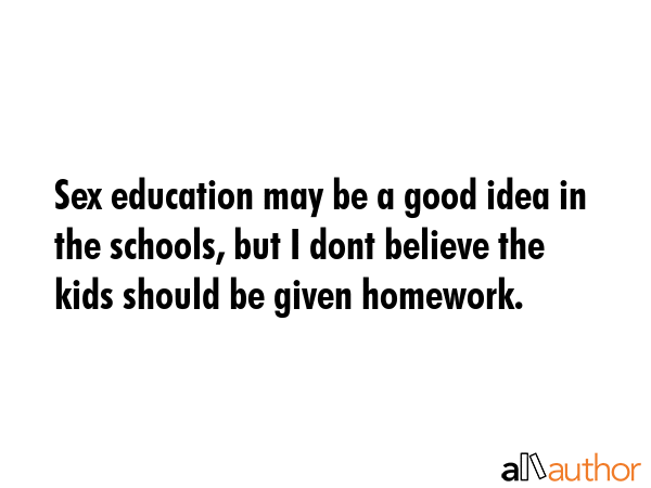Sex education may be a good idea in the schools, but I dont believe the kids should be given... -  Quote GIF