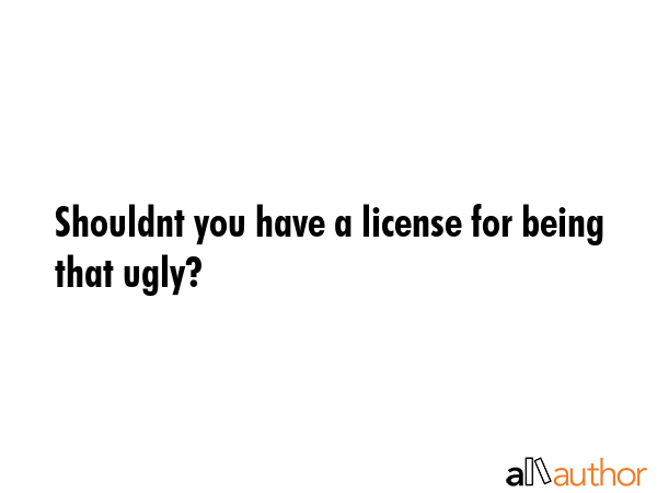 Shouldnt you have a license for being that ugly? -  Quote GIF