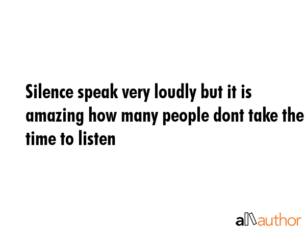 Silence speak very loudly but it is amazing how many people dont take the time to listen -  Quote GIF