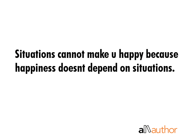 Situations cannot make u happy because happiness doesnt depend on situations. -  Quote GIF