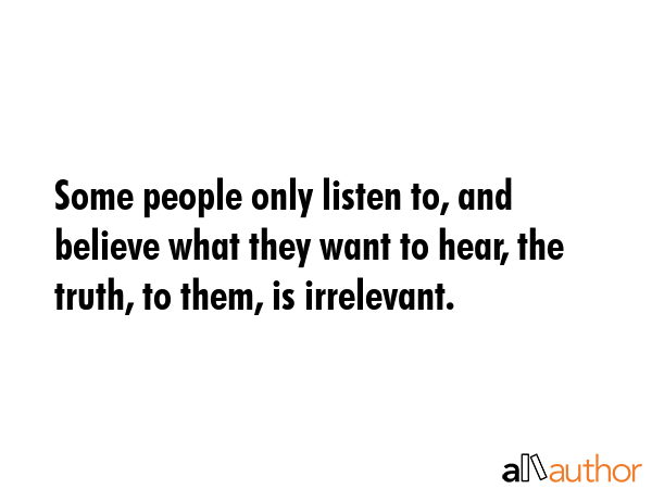 Some people only listen to, and believe what... - Quote
