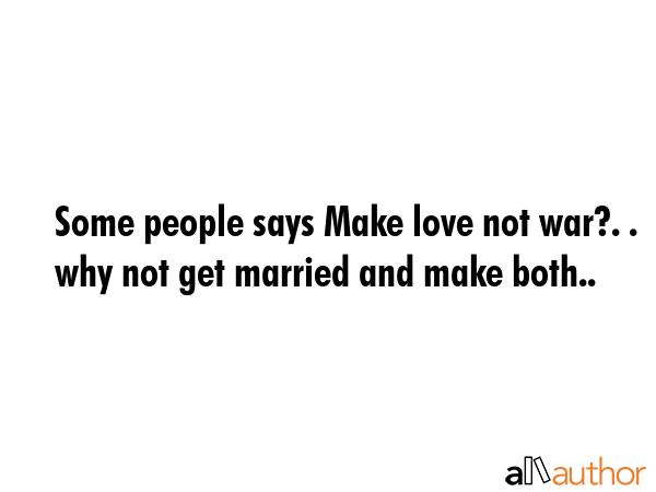 Some People Says Make Love Not War Why Quote