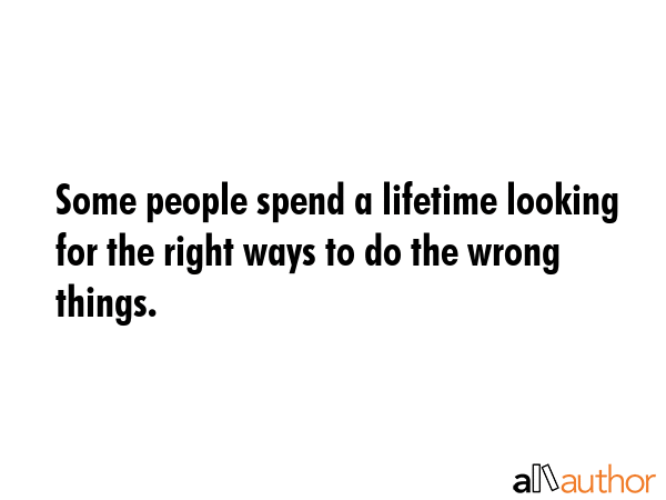 Some people spend a lifetime looking for the right ways to do the wrong things. -  Quote GIF