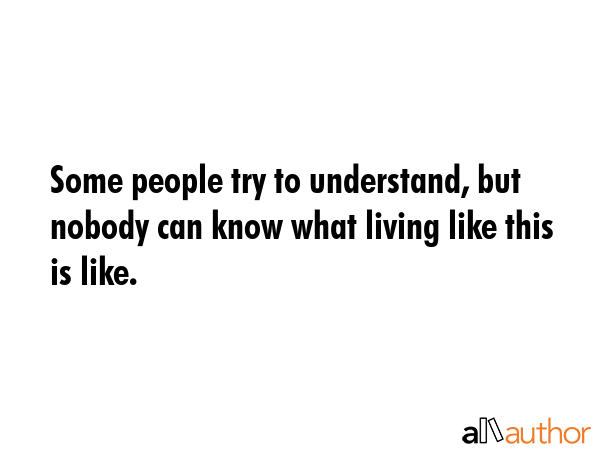 Some people try to understand, but nobody can know what living like this is like. -  Quote GIF