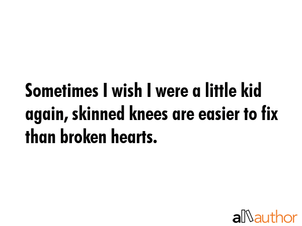 Sometimes I wish I were a little kid again, skinned knees are easier to fix than broken hearts. -  Quote