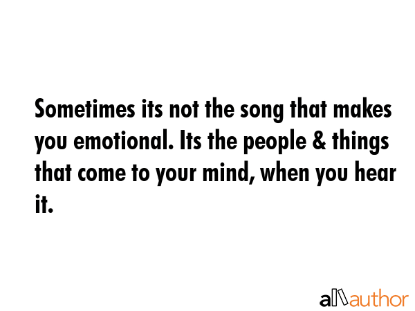 Sometimes its not the song that makes you emotional. Its the people & things that come to your mind, when you hear it. -  Quote