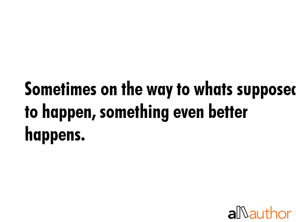 Sometimes on the way to whats supposed to happen, something even better happens. -  Quote GIF