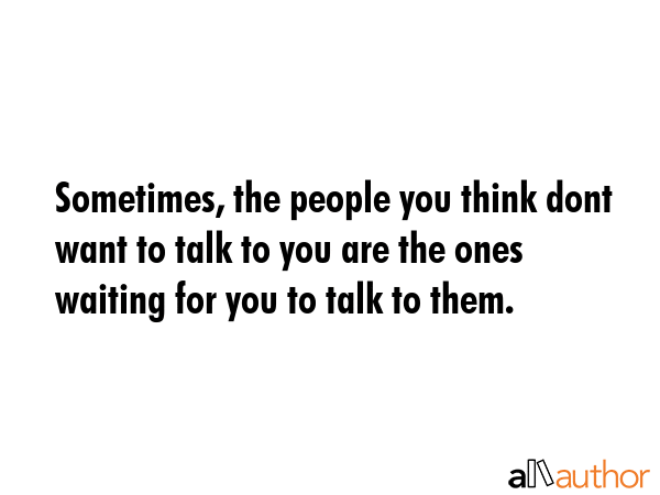 Sometimes, the people you think dont want to talk to you are the ones waiting for you to talk to... -  Quote GIF