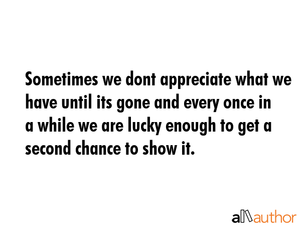 Sometimes we dont appreciate what we have until its gone and every once in a while we are lucky enough to get a second chance to show it. -  Quote