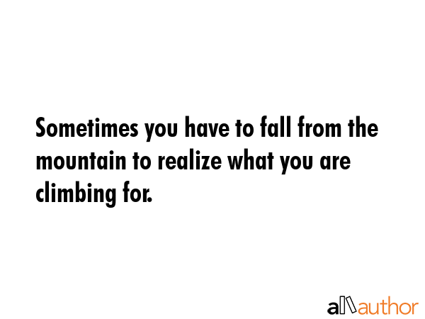 Sometimes you have to fall from the mountain to realize what you are climbing for. -  Quote GIF