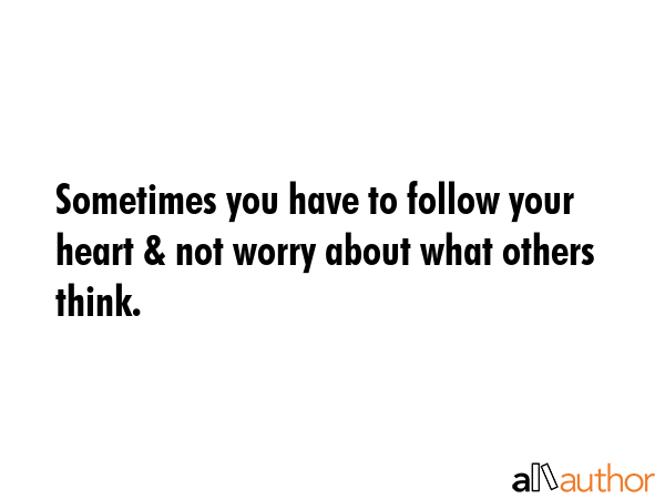 Sometimes you have to follow your heart & not worry about what others think. -  Quote
