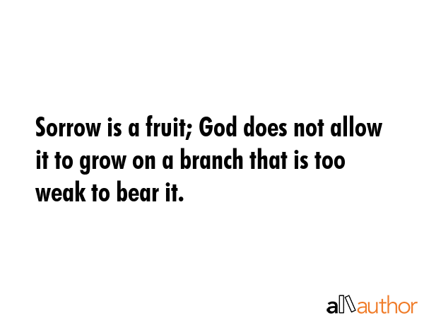 Sorrow is a fruit; God does not allow it to grow on a branch that is too weak to bear it. -  Quote GIF