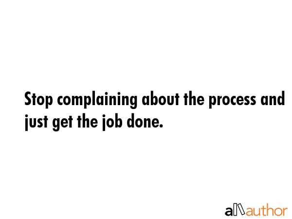 Stop complaining about the process and just get the job done. -  Quote GIF