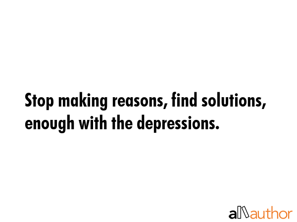 Stop making reasons, find solutions, enough with the depressions. -  Quote GIF