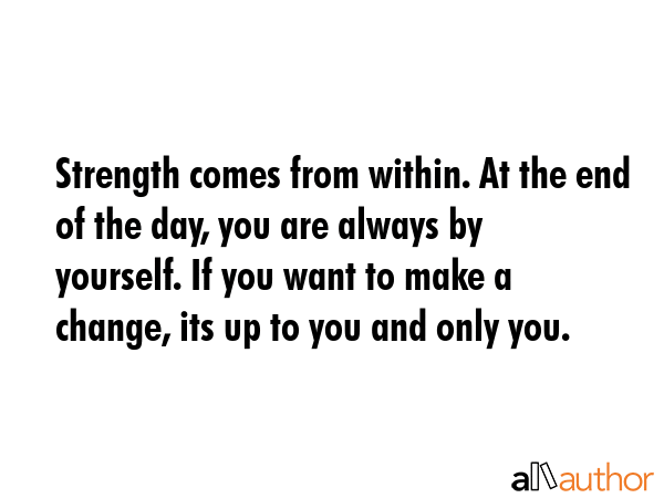 Strength comes from within. At the end of the day, you are always by yourself. If you want to make a change, its up to you and only you. -  Quote