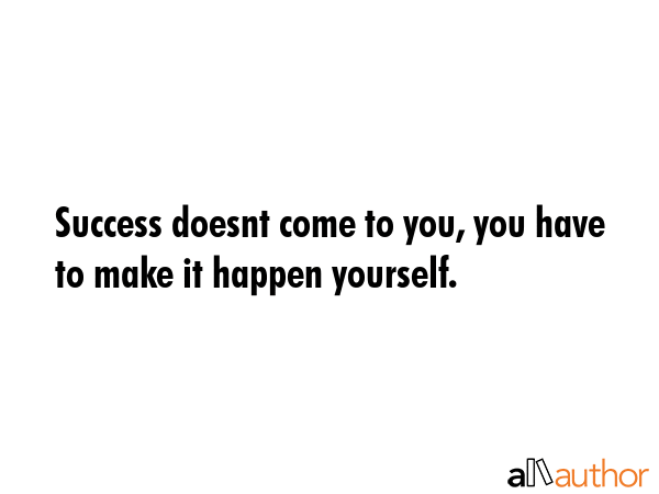 Success doesnt come to you, you have to make it happen yourself. -  Quote GIF