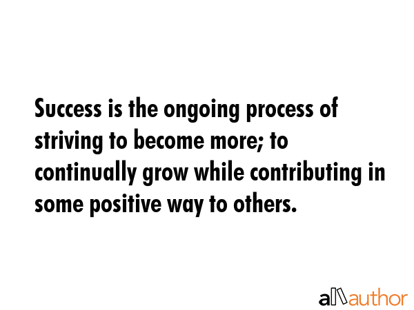 Success is the ongoing process of striving to become more; to continually grow while contributing... -  Quote GIF