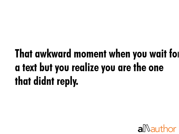 That awkward moment when you wait for a text but you realize you are the one that didnt reply. -  Quote