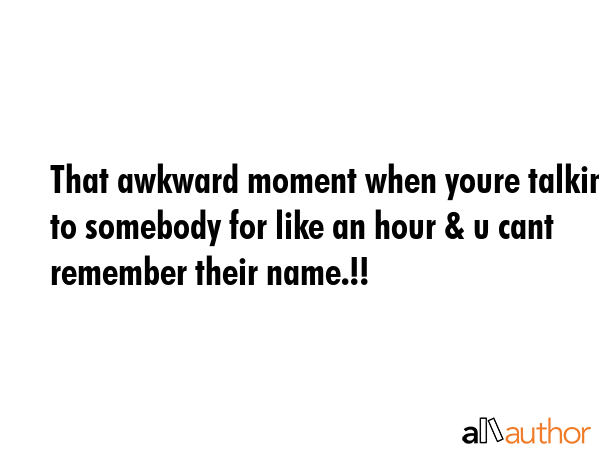 That awkward moment when youre talking to somebody for like an hour & u cant remember their name.!! -  Quote GIF