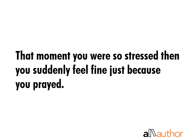 That moment you were so stressed then you suddenly feel fine just because you prayed. -  Quote