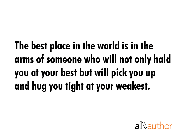 The best place in the world is in the arms of someone who will not only hald you at your best but will pick you up and hug you tight at your weakest. -  Quote