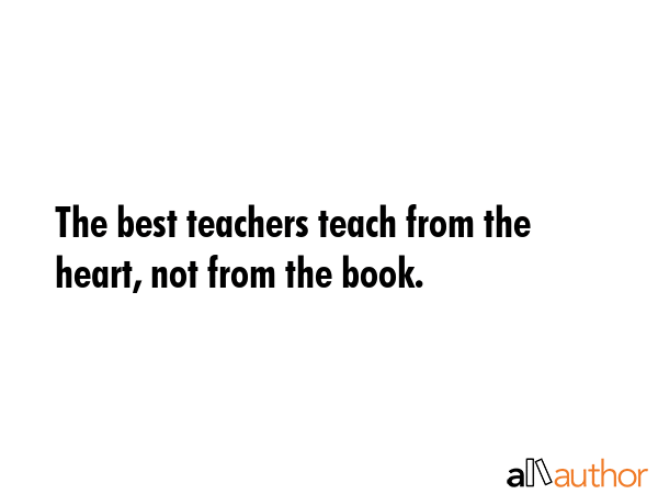 The best teachers teach from the heart, not from the book. -  Quote