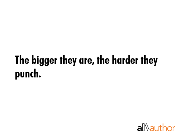 The bigger they are, the harder they punch. -  Quote GIF