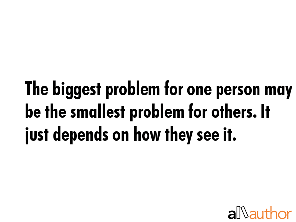 The biggest problem for one person may be the smallest problem for others. It just depends on how... -  Quote GIF