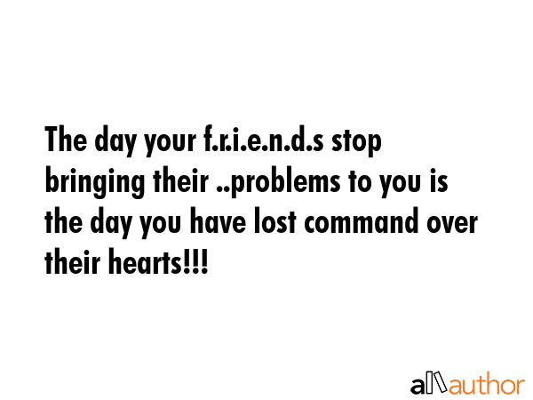 The day your f.r.i.e.n.d.s stop bringing their ..problems to you is the day you have lost command... -  Quote GIF