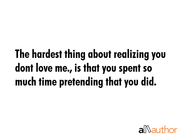 The hardest thing about realizing you dont love me., is that you spent so much time pretending that you did. -  Quote