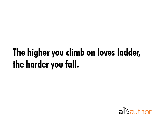 The higher you climb on loves ladder, the harder you fall. -  Quote