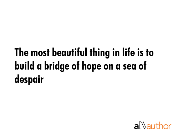 The most beautiful thing in life is to build a bridge of hope on a sea of despair -  Quote