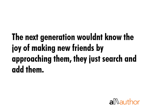 The next generation wouldnt know the joy of making new friends by approaching them, they just... -  Quote GIF