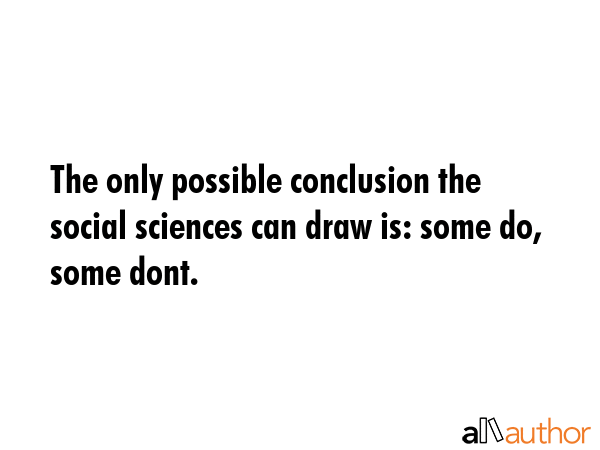 The only possible conclusion the social sciences can draw is: some do, some dont. -  Quote GIF