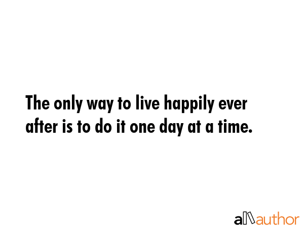 The only way to live happily ever after is to do it one day at a time. -  Quote GIF