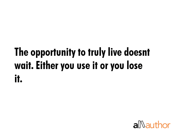 The opportunity to truly live doesnt wait. Either you use it or you lose it. -  Quote GIF